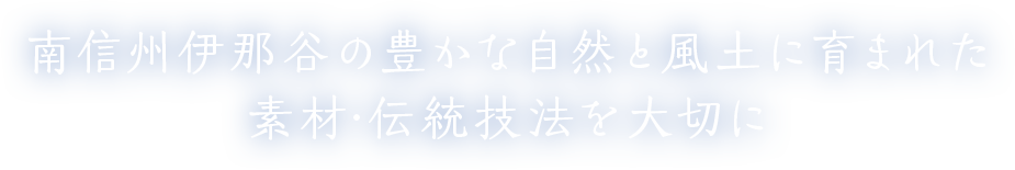 南信州伊勢谷の豊かな自然と風土に育まれた素材・伝統技法を大切に