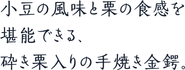 小豆の風味と栗の食感を堪能できる、砕き栗入りの手焼き金鍔。
